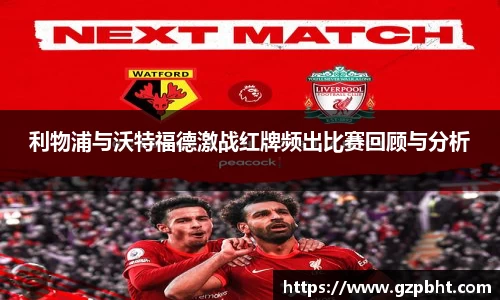 利物浦与沃特福德激战红牌频出比赛回顾与分析