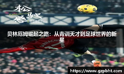 贝林厄姆崛起之路：从青训天才到足球世界的新星