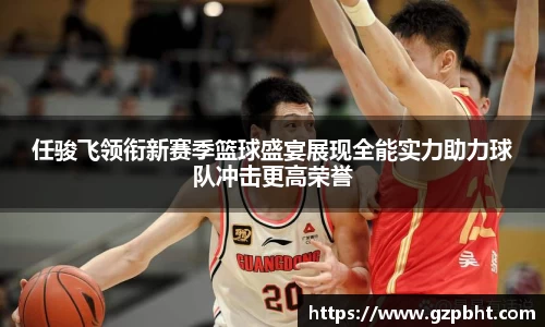 任骏飞领衔新赛季篮球盛宴展现全能实力助力球队冲击更高荣誉