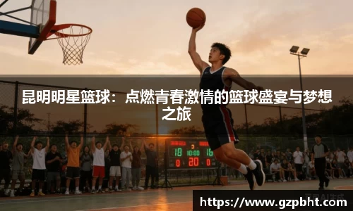 昆明明星篮球：点燃青春激情的篮球盛宴与梦想之旅