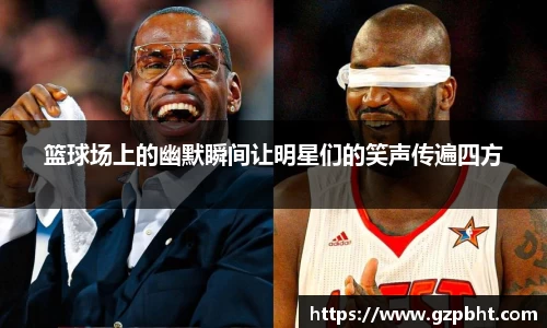 篮球场上的幽默瞬间让明星们的笑声传遍四方
